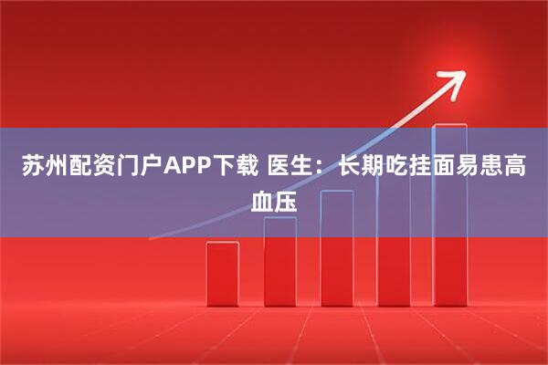 苏州配资门户APP下载 医生:长期吃挂面易患高血压