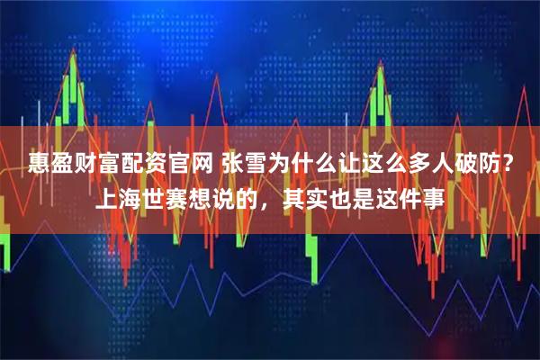 惠盈财富配资官网 张雪为什么让这么多人破防？上海世赛想说的，其实也是这件事