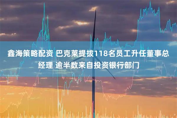 鑫海策略配资 巴克莱提拔118名员工升任董事总经理 逾半数来自投资银行部门