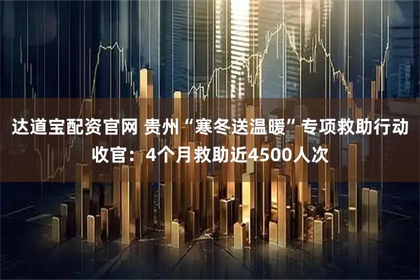 达道宝配资官网 贵州“寒冬送温暖”专项救助行动收官:4个月救助近4500人次