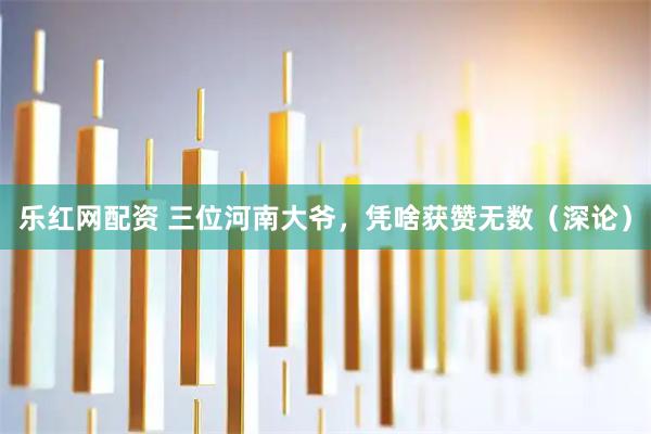 乐红网配资 三位河南大爷,凭啥获赞无数(深论)