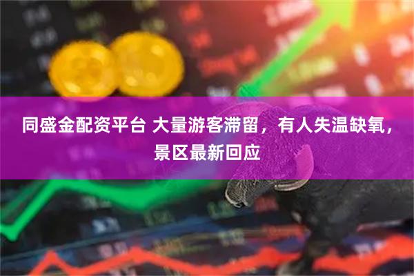 同盛金配资平台 大量游客滞留,有人失温缺氧,景区最新回应