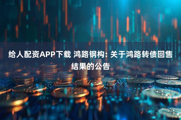 给人配资APP下载 鸿路钢构: 关于鸿路转债回售结果的公告