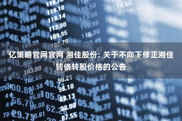 亿策略官网官网 湘佳股份: 关于不向下修正湘佳转债转股价格的公告