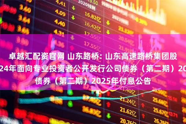 卓越汇配资官网 山东路桥: 山东高速路桥集团股份有限公司2024年面向专业投资者公开发行公司债券（第二期）2025年付息公告