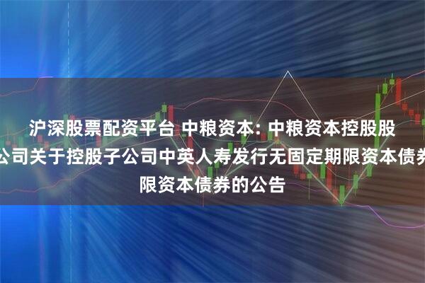 沪深股票配资平台 中粮资本: 中粮资本控股股份有限公司关于控股子公司中英人寿发行无固定期限资本债券的公告