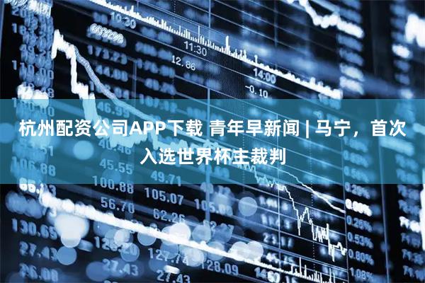 杭州配资公司APP下载 青年早新闻 | 马宁，首次入选世界杯主裁判