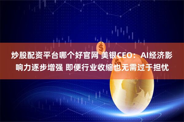 炒股配资平台哪个好官网 美银CEO：AI经济影响力逐步增强 即便行业收缩也无需过于担忧