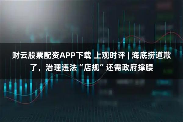 财云股票配资APP下载 上观时评 | 海底捞道歉了,治理违法“店规”还需政府撑腰