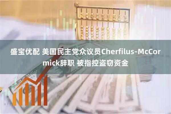 盛宝优配 美国民主党众议员Cherfilus-McCormick辞职 被指控盗窃资金