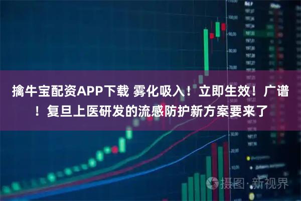 擒牛宝配资APP下载 雾化吸入！立即生效！广谱！复旦上医研发的流感防护新方案要来了
