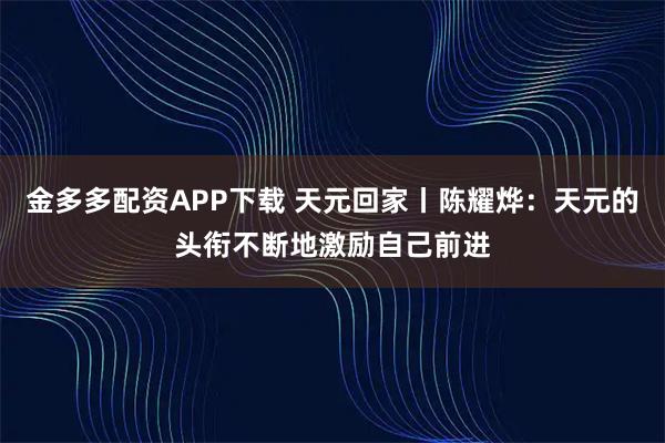 金多多配资APP下载 天元回家丨陈耀烨：天元的头衔不断地激励自己前进