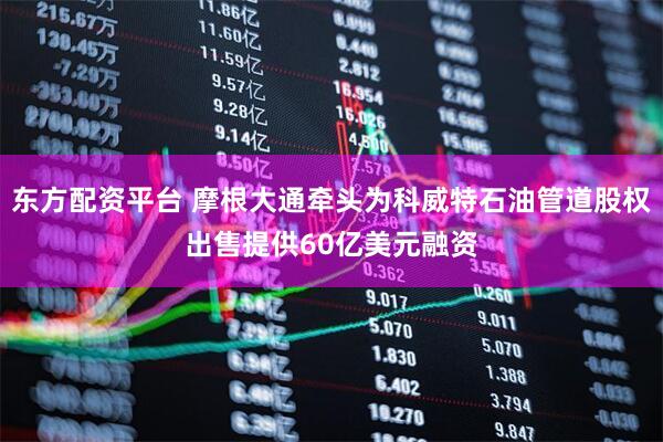 东方配资平台 摩根大通牵头为科威特石油管道股权出售提供60亿美元融资