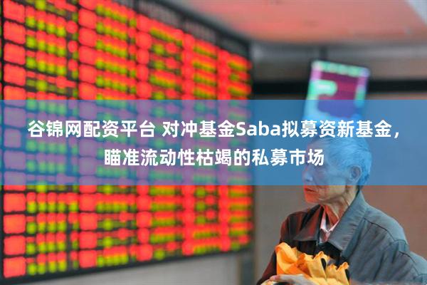 谷锦网配资平台 对冲基金Saba拟募资新基金，瞄准流动性枯竭的私募市场