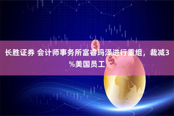 长胜证券 会计师事务所富睿玛泽进行重组，裁减3%美国员工