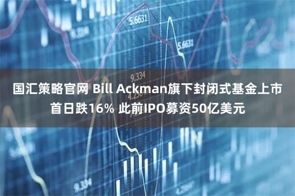 国汇策略官网 Bill Ackman旗下封闭式基金上市首日跌16% 此前IPO募资50亿美元