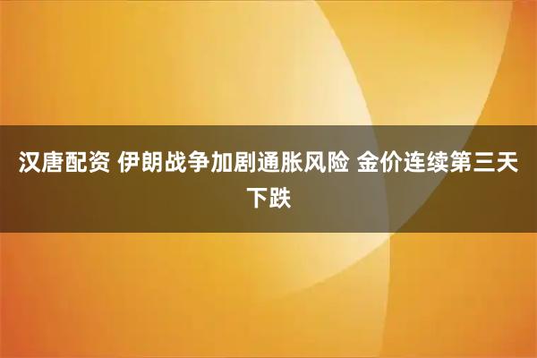 汉唐配资 伊朗战争加剧通胀风险 金价连续第三天下跌