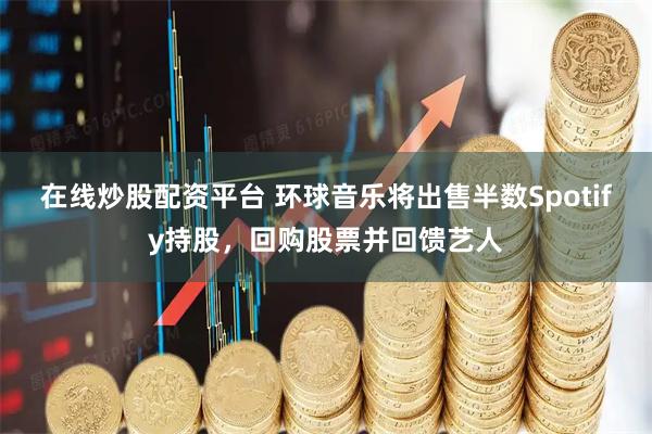 在线炒股配资平台 环球音乐将出售半数Spotify持股，回购股票并回馈艺人