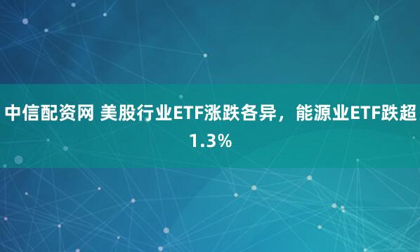 中信配资网 美股行业ETF涨跌各异，能源业ETF跌超1.3%