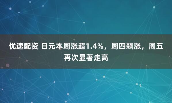 优速配资 日元本周涨超1.4%，周四飙涨，周五再次显著走高