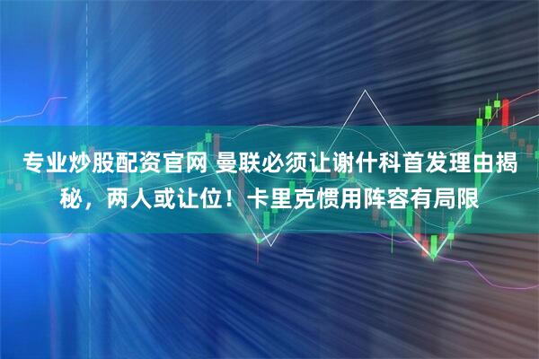 专业炒股配资官网 曼联必须让谢什科首发理由揭秘，两人或让位！卡里克惯用阵容有局限
