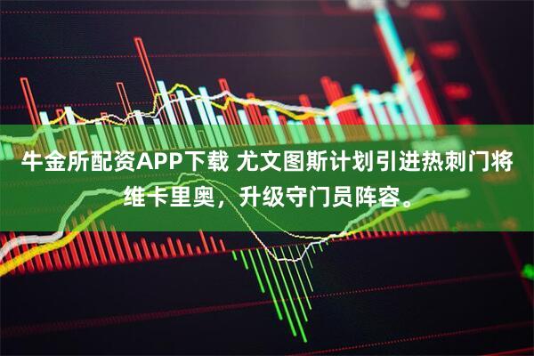 牛金所配资APP下载 尤文图斯计划引进热刺门将维卡里奥，升级守门员阵容。