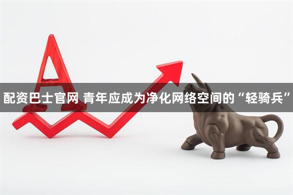 配资巴士官网 青年应成为净化网络空间的“轻骑兵”