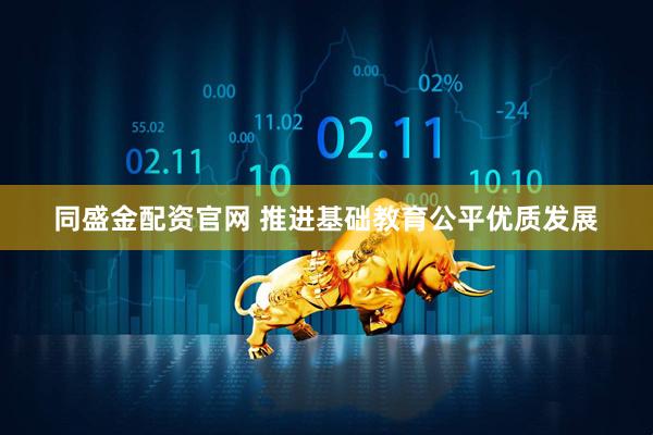 同盛金配资官网 推进基础教育公平优质发展