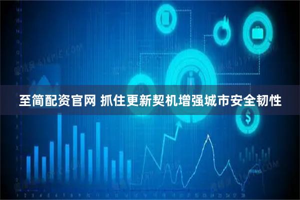 至简配资官网 抓住更新契机增强城市安全韧性
