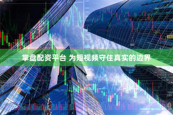 掌盘配资平台 为短视频守住真实的边界