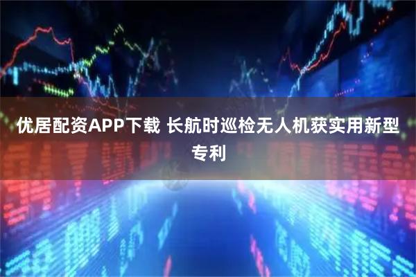 优居配资APP下载 长航时巡检无人机获实用新型专利