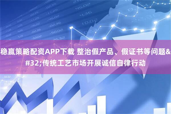 稳赢策略配资APP下载 整治假产品、假证书等问题 传统工艺市场开展诚信自律行动