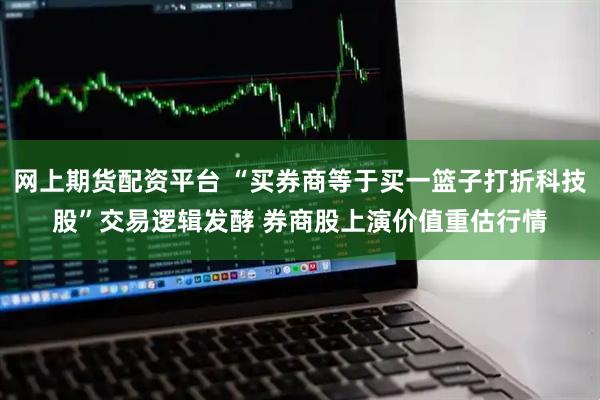 网上期货配资平台 “买券商等于买一篮子打折科技股”交易逻辑发酵 券商股上演价值重估行情