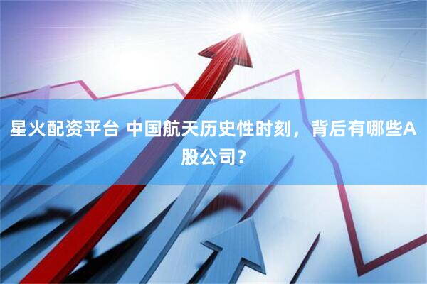星火配资平台 中国航天历史性时刻，背后有哪些A股公司？