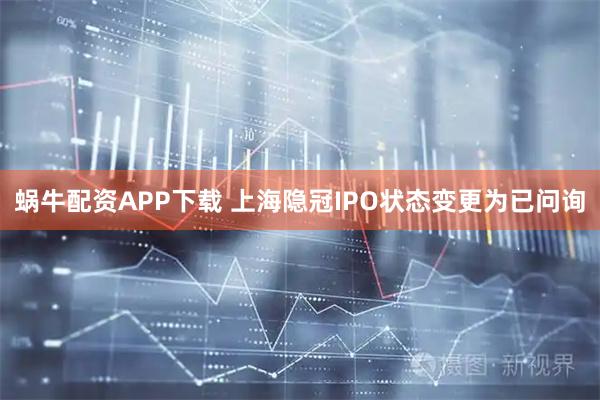 蜗牛配资APP下载 上海隐冠IPO状态变更为已问询