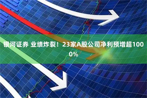 银河证券 业绩炸裂！23家A股公司净利预增超1000%