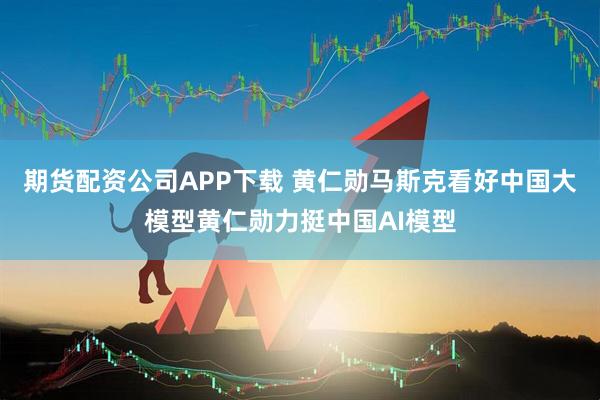 期货配资公司APP下载 黄仁勋马斯克看好中国大模型黄仁勋力挺中国AI模型