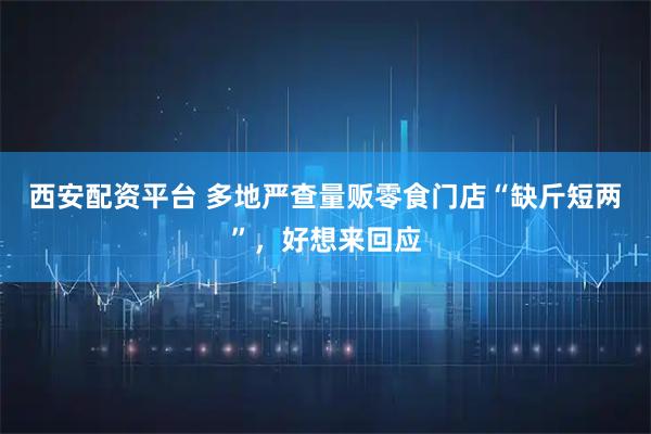 西安配资平台 多地严查量贩零食门店“缺斤短两”，好想来回应