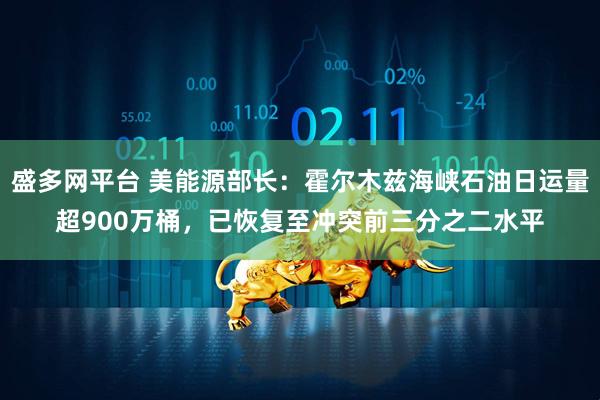 盛多网平台 美能源部长：霍尔木兹海峡石油日运量超900万桶，已恢复至冲突前三分之二水平