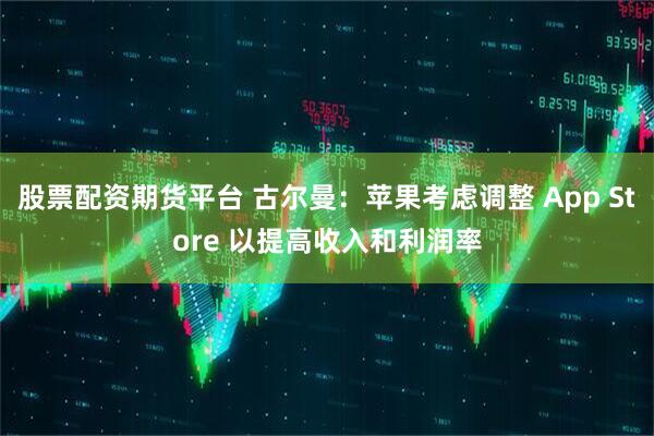股票配资期货平台 古尔曼:苹果考虑调整 App Store 以提高收入和利润率