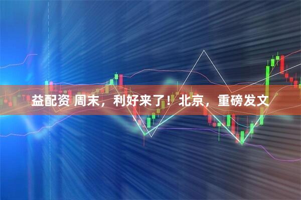 益配资 周末，利好来了！北京，重磅发文