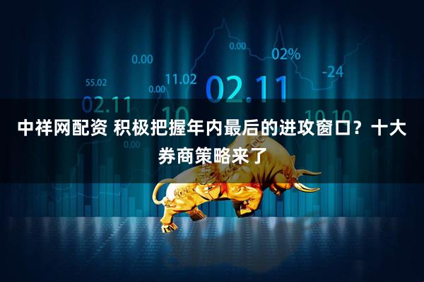 中祥网配资 积极把握年内最后的进攻窗口？十大券商策略来了