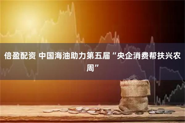 倍盈配资 中国海油助力第五届“央企消费帮扶兴农周”