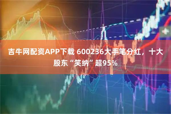 吉牛网配资APP下载 600236大手笔分红，十大股东“笑纳”超95%