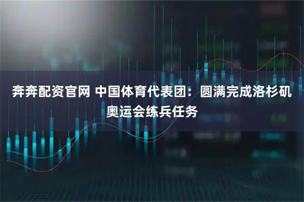 奔奔配资官网 中国体育代表团：圆满完成洛杉矶奥运会练兵任务
