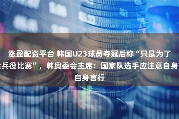 涨盈配资平台 韩国U23球员夺冠后称“只是为了免除兵役比赛”，韩奥委会主席：国家队选手应注意自身言行